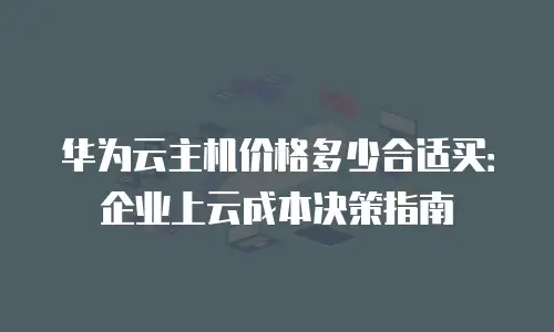 华为云主机价格多少合适买：企业上云成本决策指南