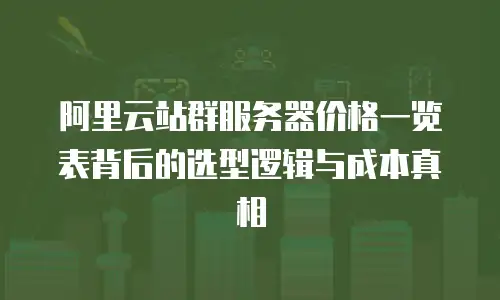 阿里云站群服务器价格一览表背后的选型逻辑与成本真相
