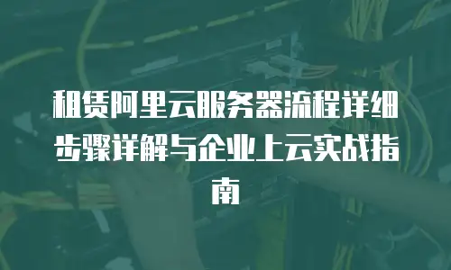 租赁阿里云服务器流程详细步骤详解与企业上云实战指南