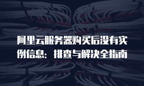 阿里云服务器购买后没有实例信息：排查与解决全指南