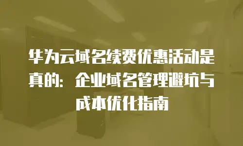 华为云域名续费优惠活动是真的：企业域名管理避坑与成本优化指南