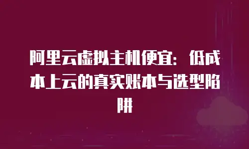 阿里云虚拟主机便宜：低成本上云的真实账本与选型陷阱