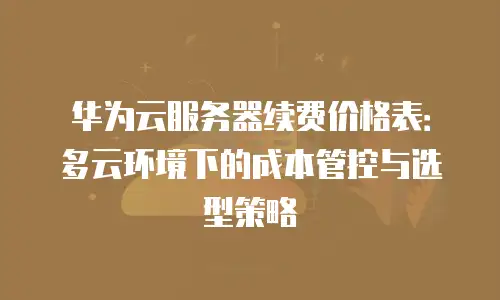 华为云服务器续费价格表：多云环境下的成本管控与选型策略