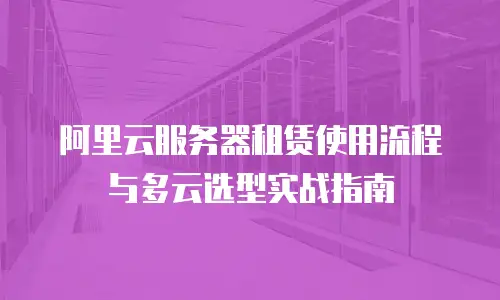 阿里云服务器租赁使用流程与多云选型实战指南