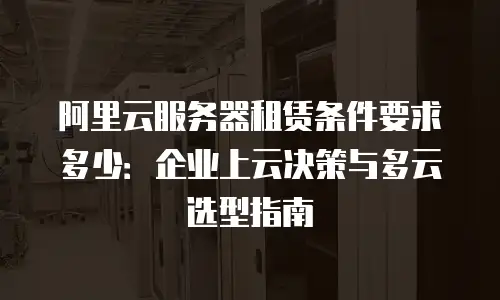 阿里云服务器租赁条件要求多少：企业上云决策与多云选型指南