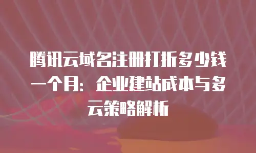 腾讯云域名注册打折多少钱一个月：企业建站成本与多云策略解析