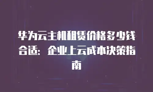 华为云主机租赁价格多少钱合适：企业上云成本决策指南