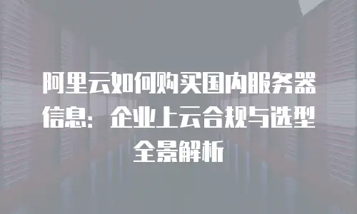 阿里云如何购买国内服务器信息：企业上云合规与选型全景解析