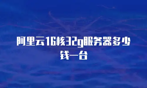 阿里云16核32g服务器多少钱一台