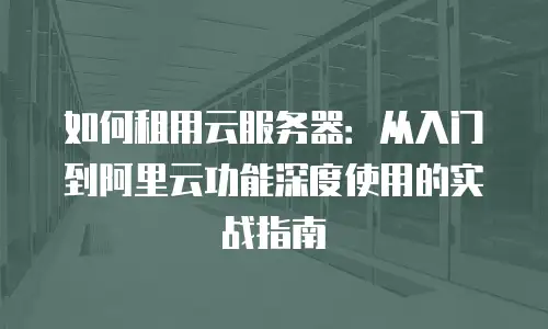 如何租用云服务器：从入门到阿里云功能深度使用的实战指南