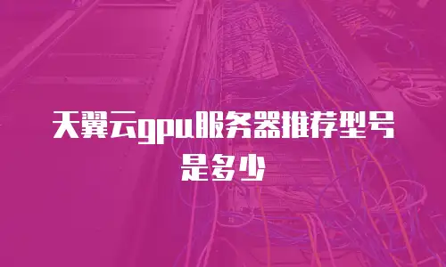 天翼云gpu服务器推荐型号是多少