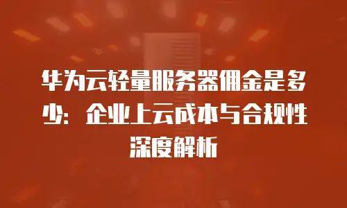 华为云轻量服务器佣金是多少：企业上云成本与合规性深度解析