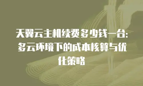 天翼云主机续费多少钱一台：多云环境下的成本核算与优化策略