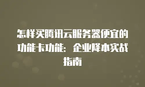 怎样买腾讯云服务器便宜的功能卡功能：企业降本实战指南