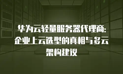 华为云轻量服务器代理商：企业上云选型的真相与多云架构建议