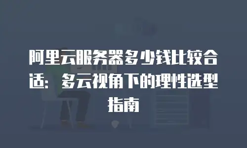阿里云服务器多少钱比较合适：多云视角下的理性选型指南