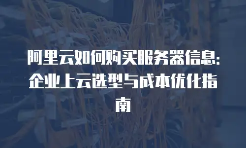 阿里云如何购买服务器信息：企业上云选型与成本优化指南