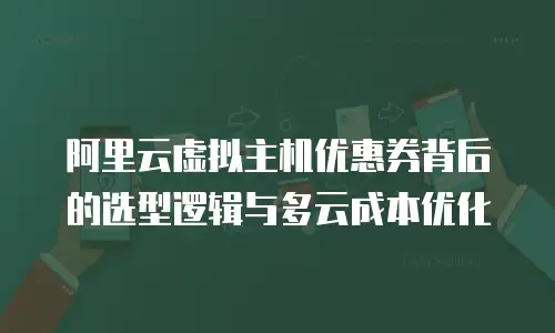 阿里云虚拟主机优惠券背后的选型逻辑与多云成本优化