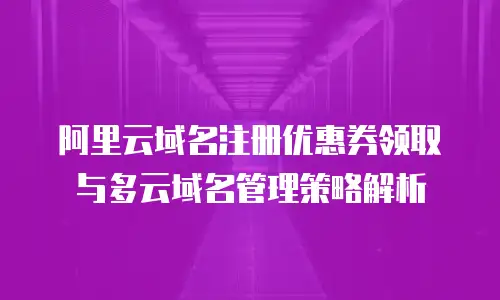 阿里云域名注册优惠券领取与多云域名管理策略解析