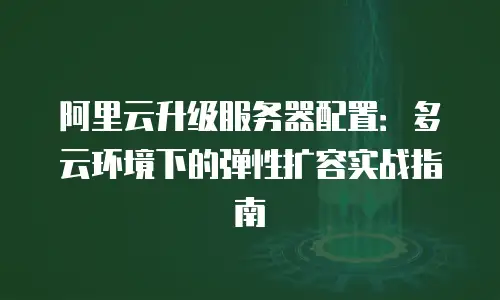 阿里云升级服务器配置：多云环境下的弹性扩容实战指南