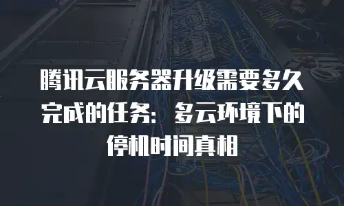 腾讯云服务器升级需要多久完成的任务：多云环境下的停机时间真相