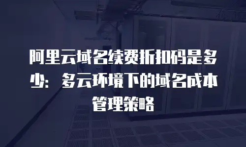 阿里云域名续费折扣码是多少：多云环境下的域名成本管理策略