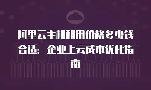 阿里云主机租用价格多少钱合适：企业上云成本优化指南