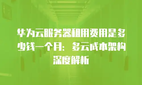 华为云服务器租用费用是多少钱一个月：多云成本架构深度解析