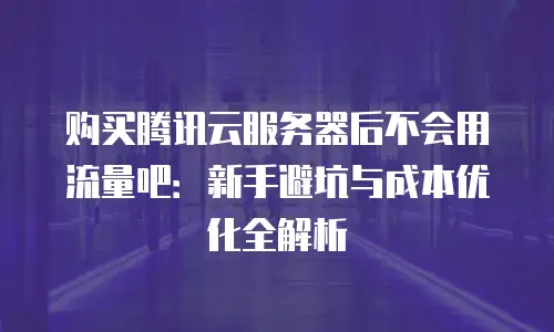 购买腾讯云服务器后不会用流量吧：新手避坑与成本优化全解析
