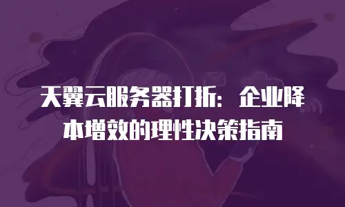 天翼云服务器打折：企业降本增效的理性决策指南