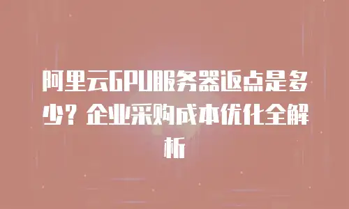 阿里云GPU服务器返点是多少？企业采购成本优化全解析