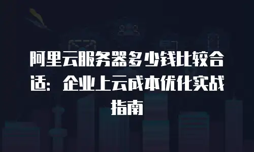 阿里云服务器多少钱比较合适：企业上云成本优化实战指南