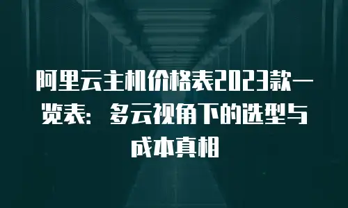 阿里云主机价格表2023款一览表：多云视角下的选型与成本真相