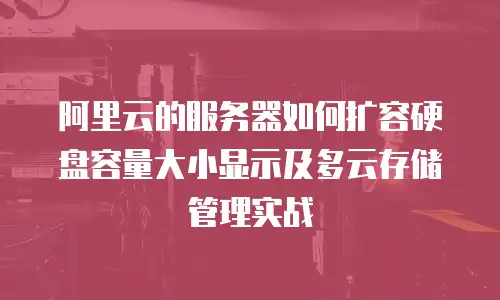 阿里云的服务器如何扩容硬盘容量大小显示及多云存储管理实战