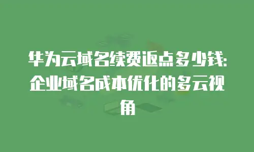 华为云域名续费返点多少钱：企业域名成本优化的多云视角