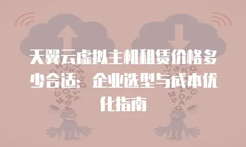 天翼云虚拟主机租赁价格多少合适：企业选型与成本优化指南