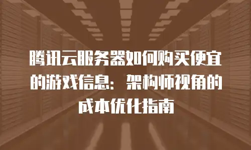 腾讯云服务器如何购买便宜的游戏信息：架构师视角的成本优化指南