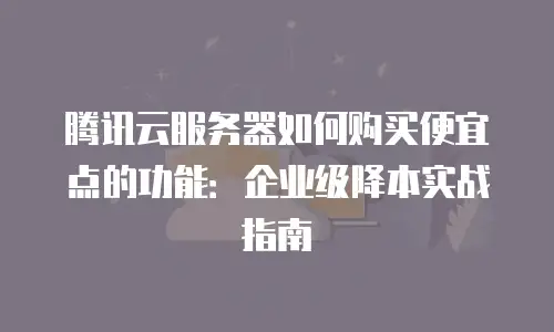 腾讯云服务器如何购买便宜点的功能：企业级降本实战指南