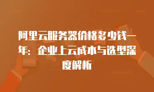 阿里云服务器价格多少钱一年：企业上云成本与选型深度解析