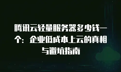 腾讯云轻量服务器多少钱一个：企业低成本上云的真相与避坑指南