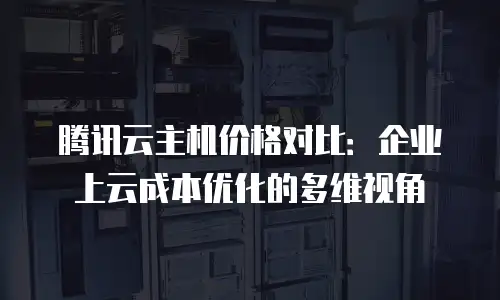 腾讯云主机价格对比：企业上云成本优化的多维视角