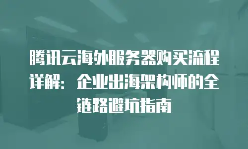 腾讯云海外服务器购买流程详解：企业出海架构师的全链路避坑指南