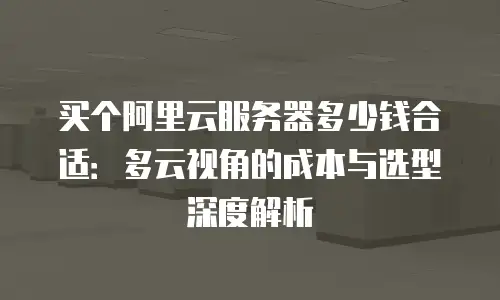 买个阿里云服务器多少钱合适：多云视角的成本与选型深度解析