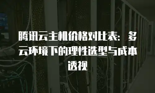 腾讯云主机价格对比表：多云环境下的理性选型与成本透视