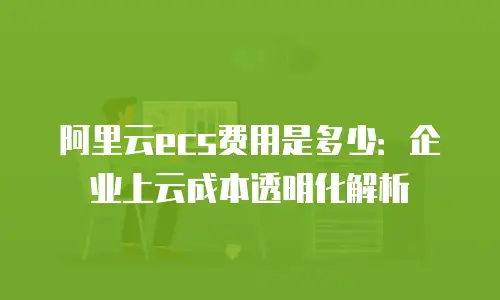 阿里云ecs费用是多少：企业上云成本透明化解析