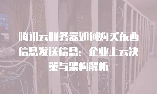 腾讯云服务器如何购买东西信息发送信息：企业上云决策与架构解析