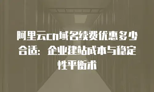 阿里云cn域名续费优惠多少合适：企业建站成本与稳定性平衡术
