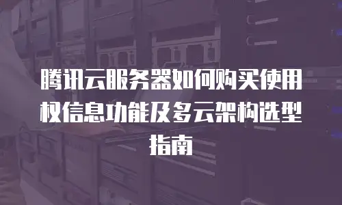 腾讯云服务器如何购买使用权信息功能及多云架构选型指南