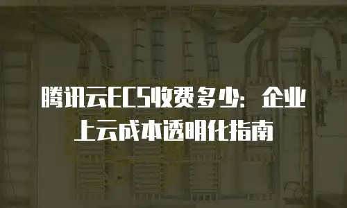 腾讯云ECS收费多少：企业上云成本透明化指南