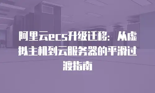 阿里云ecs升级迁移：从虚拟主机到云服务器的平滑过渡指南